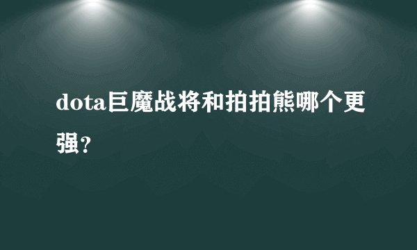 dota巨魔战将和拍拍熊哪个更强？