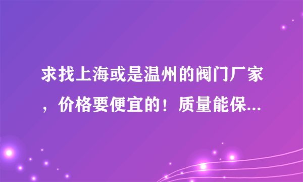 求找上海或是温州的阀门厂家，价格要便宜的！质量能保证一年就行！请留下联系方式