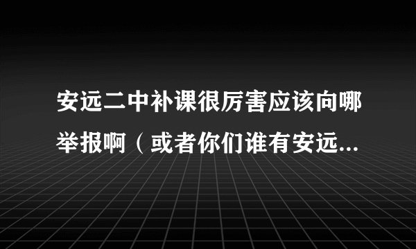 安远二中补课很厉害应该向哪举报啊（或者你们谁有安远记者的QQ）急求