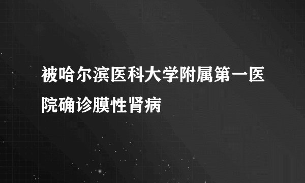被哈尔滨医科大学附属第一医院确诊膜性肾病