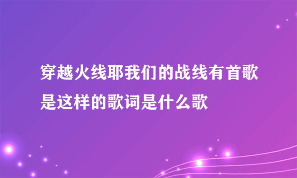穿越火线耶我们的战线有首歌是这样的歌词是什么歌