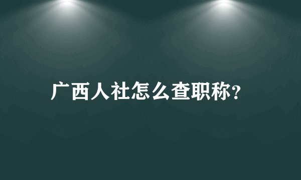 广西人社怎么查职称？