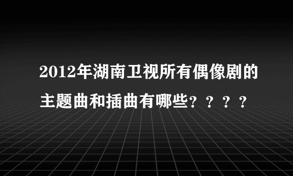 2012年湖南卫视所有偶像剧的主题曲和插曲有哪些？？？？
