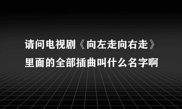 请问电视剧《向左走向右走》里面的全部插曲叫什么名字啊