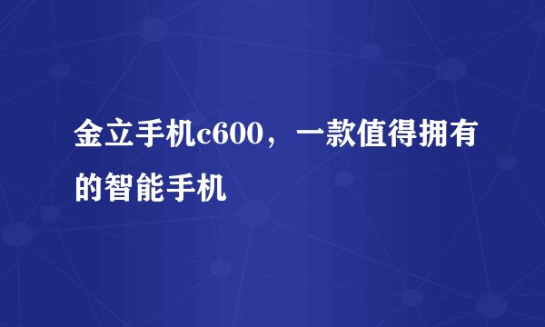 金立手机c600，一款值得拥有的智能手机