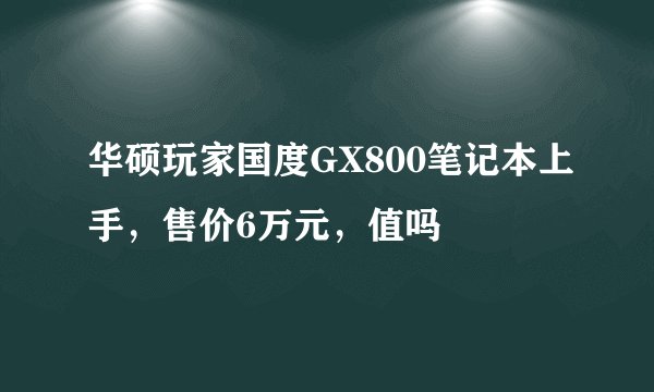 华硕玩家国度GX800笔记本上手，售价6万元，值吗