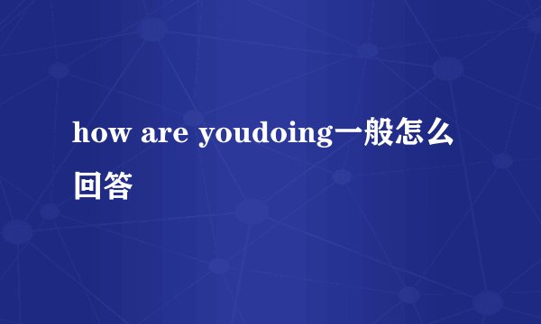 how are youdoing一般怎么回答