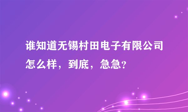 谁知道无锡村田电子有限公司怎么样，到底，急急？