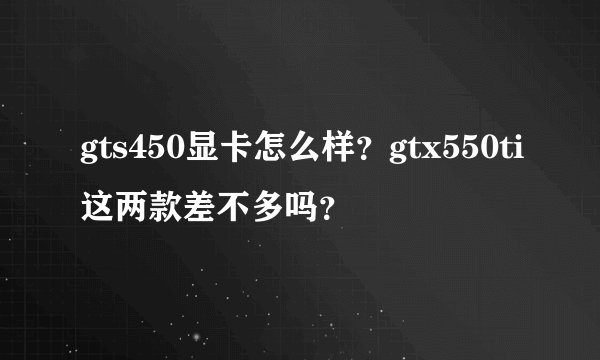 gts450显卡怎么样？gtx550ti这两款差不多吗？