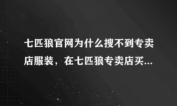 七匹狼官网为什么搜不到专卖店服装，在七匹狼专卖店买的衣服，淘宝上能找到同款，官网上却没有？