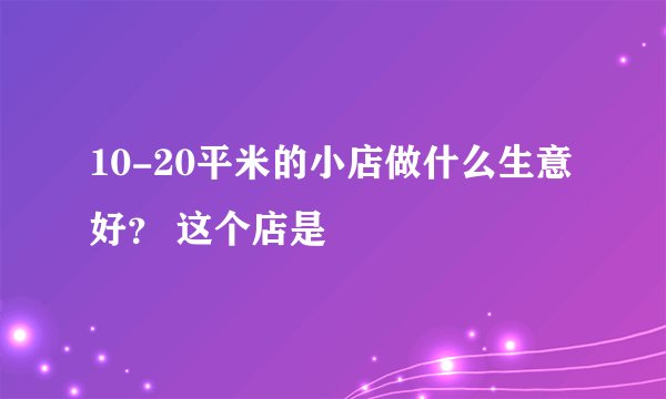 10-20平米的小店做什么生意好？ 这个店是