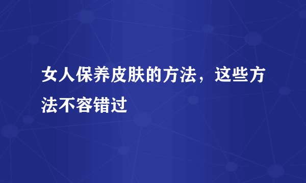 女人保养皮肤的方法，这些方法不容错过