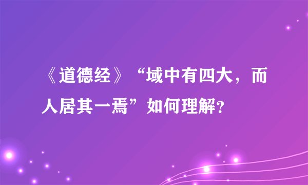 《道德经》“域中有四大，而人居其一焉”如何理解？