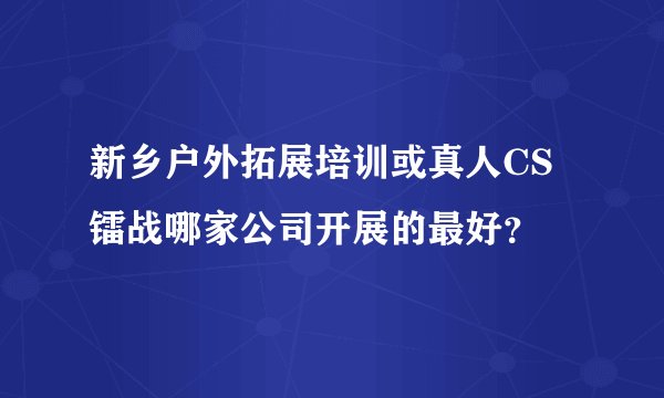 新乡户外拓展培训或真人CS镭战哪家公司开展的最好？