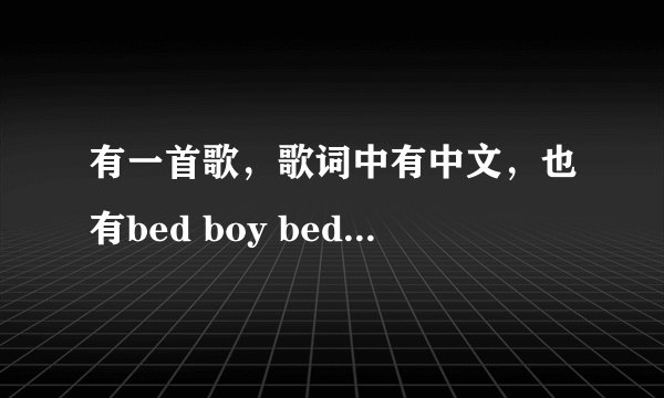 有一首歌，歌词中有中文，也有bed boy bed boy
