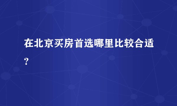 在北京买房首选哪里比较合适？