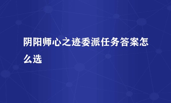 阴阳师心之迹委派任务答案怎么选