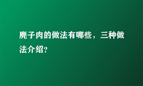 麂子肉的做法有哪些，三种做法介绍？