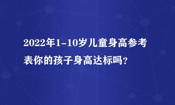 2022年1-10岁儿童身高参考表你的孩子身高达标吗？