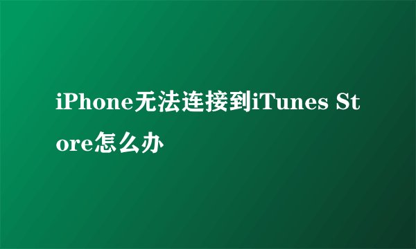 iPhone无法连接到iTunes Store怎么办