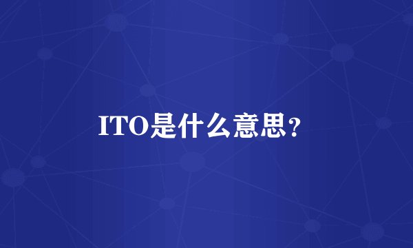 ITO是什么意思？
