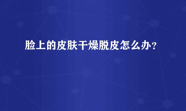 脸上的皮肤干燥脱皮怎么办？