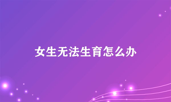女生无法生育怎么办