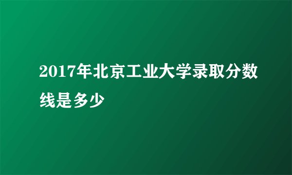2017年北京工业大学录取分数线是多少