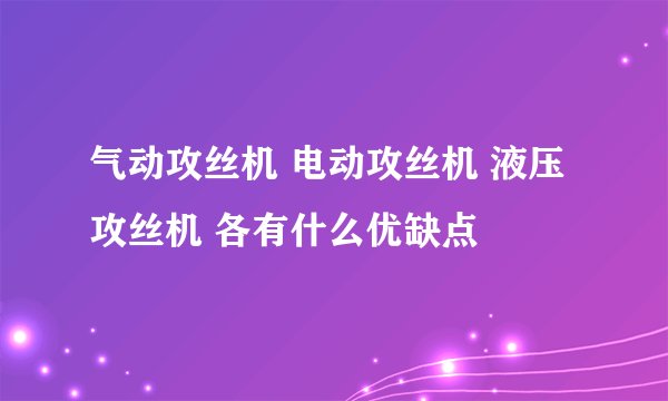 气动攻丝机 电动攻丝机 液压攻丝机 各有什么优缺点