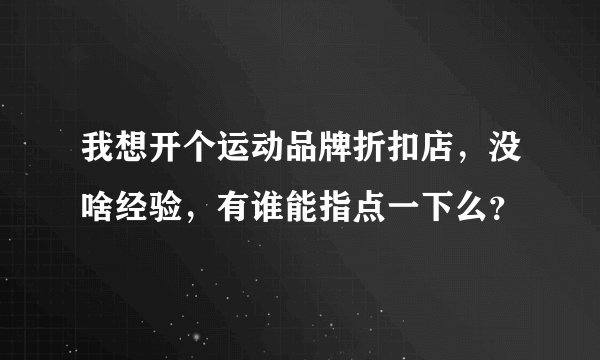 我想开个运动品牌折扣店，没啥经验，有谁能指点一下么？