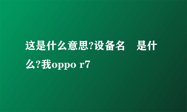 这是什么意思?设备名稱是什么?我oppo r7
