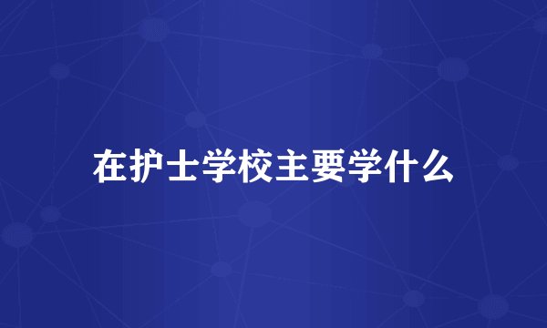 在护士学校主要学什么