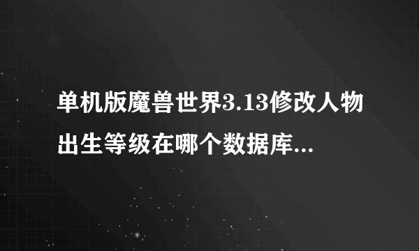 单机版魔兽世界3.13修改人物出生等级在哪个数据库里，急！！