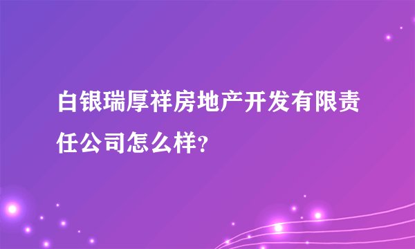 白银瑞厚祥房地产开发有限责任公司怎么样？