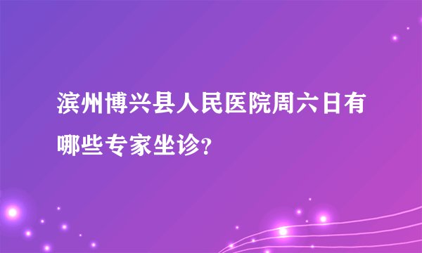 滨州博兴县人民医院周六日有哪些专家坐诊？
