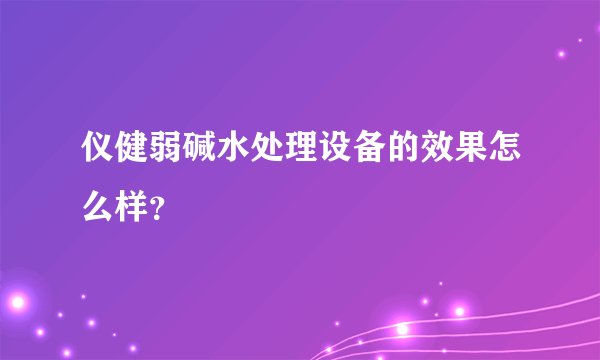 仪健弱碱水处理设备的效果怎么样？
