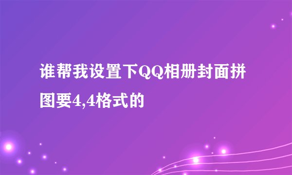 谁帮我设置下QQ相册封面拼图要4,4格式的