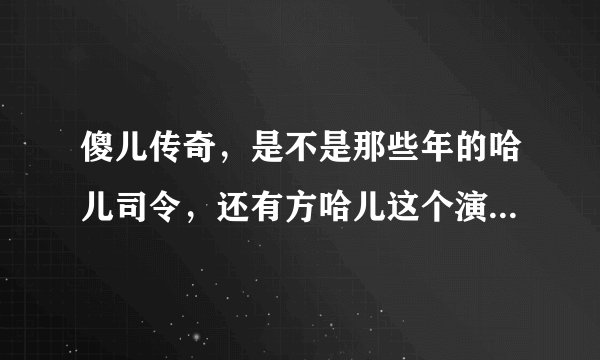 傻儿传奇，是不是那些年的哈儿司令，还有方哈儿这个演员叫什么名字，是哪里的人？