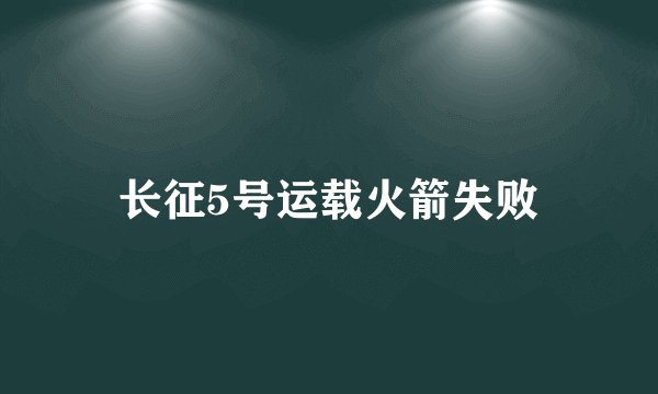 长征5号运载火箭失败
