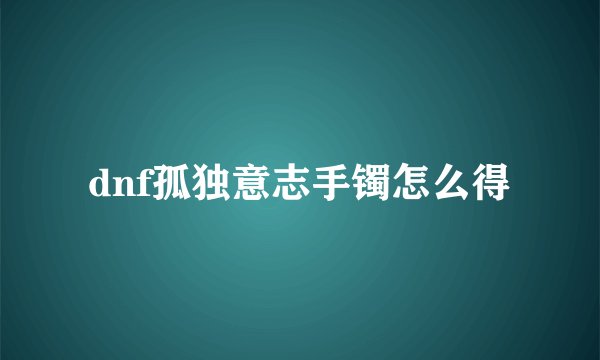 dnf孤独意志手镯怎么得