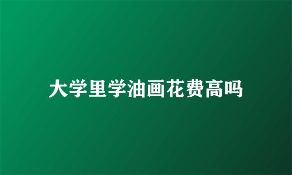 大学里学油画花费高吗