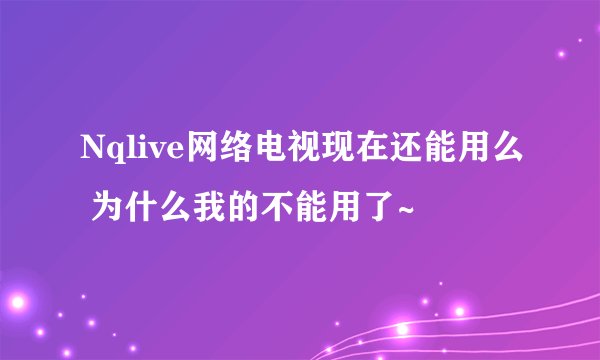 Nqlive网络电视现在还能用么 为什么我的不能用了~