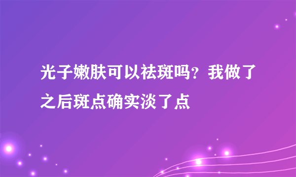 光子嫩肤可以祛斑吗？我做了之后斑点确实淡了点