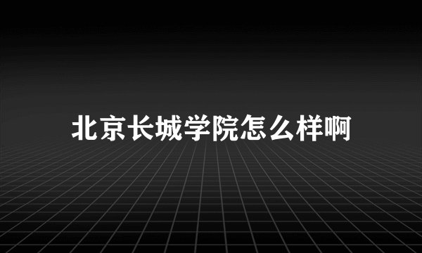 北京长城学院怎么样啊