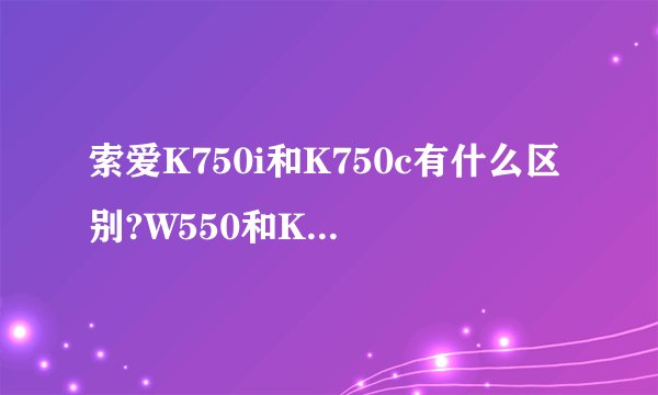 索爱K750i和K750c有什么区别?W550和K750C哪个性能好？