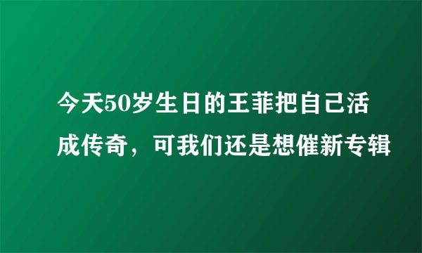 今天50岁生日的王菲把自己活成传奇，可我们还是想催新专辑