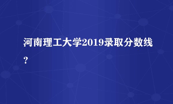 河南理工大学2019录取分数线？