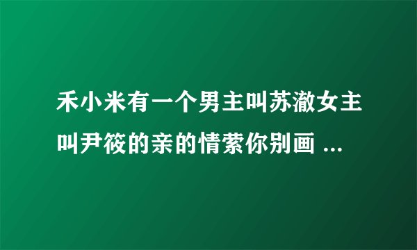 禾小米有一个男主叫苏澈女主叫尹筱的亲的情萦你别画 苏澈是花花的 在