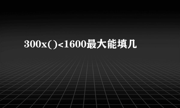 300x()<1600最大能填几