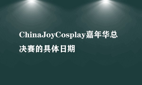 ChinaJoyCosplay嘉年华总决赛的具体日期
